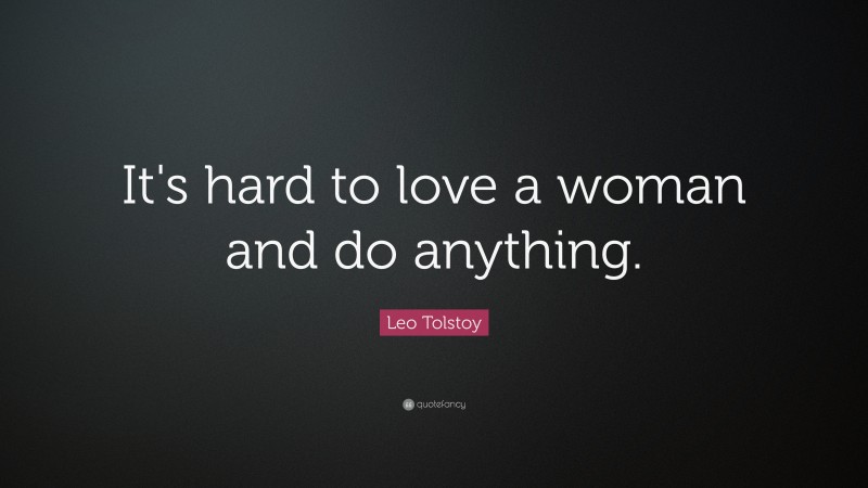 Leo Tolstoy Quote: “It's hard to love a woman and do anything.”