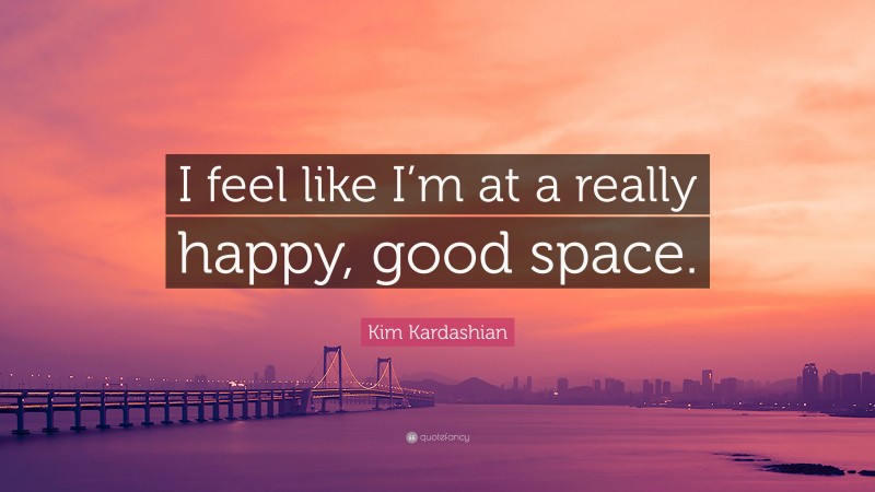Kim Kardashian Quote: “I feel like I’m at a really happy, good space.”