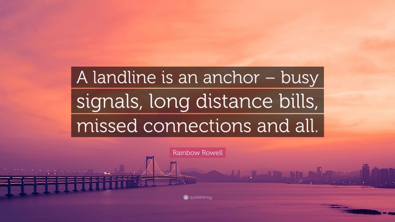 Rainbow Rowell Quote: “A landline is an anchor – busy signals, long distance bills, missed connections and all.”