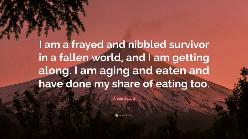 Annie Dillard Quote: “I am a frayed and nibbled survivor in a fallen world, and I am getting along. I am aging and eaten and have done my share of eating too.”