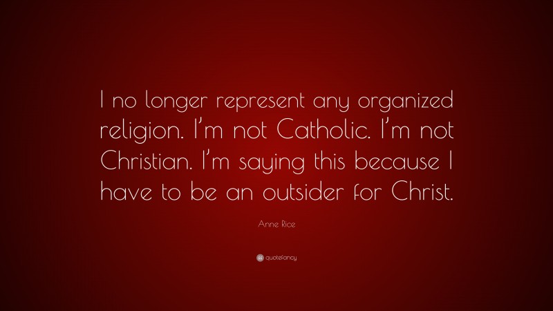Anne Rice Quote: “I no longer represent any organized religion. I’m not Catholic. I’m not Christian. I’m saying this because I have to be an outsider for Christ.”