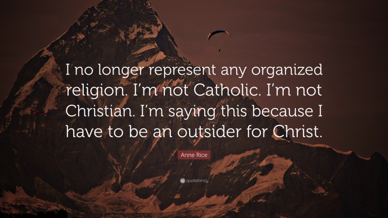 Anne Rice Quote: “I no longer represent any organized religion. I’m not Catholic. I’m not Christian. I’m saying this because I have to be an outsider for Christ.”