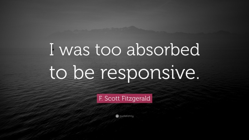 F. Scott Fitzgerald Quote: “I was too absorbed to be responsive.”