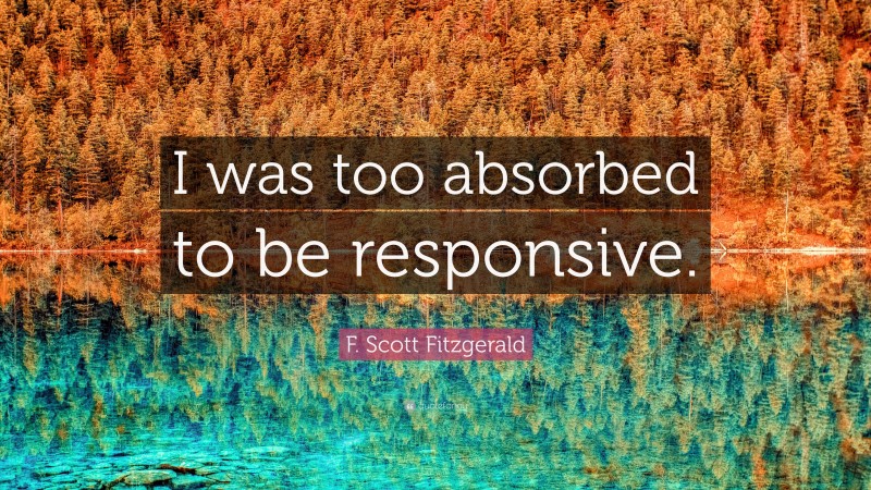 F. Scott Fitzgerald Quote: “I was too absorbed to be responsive.”