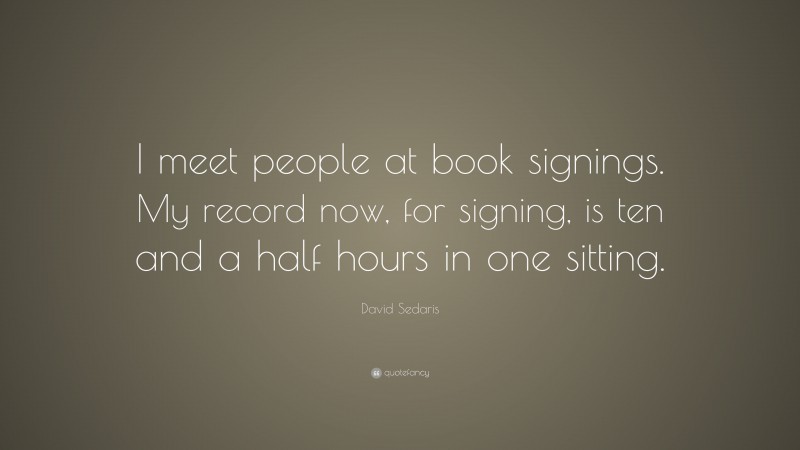 David Sedaris Quote: “I meet people at book signings. My record now, for signing, is ten and a half hours in one sitting.”