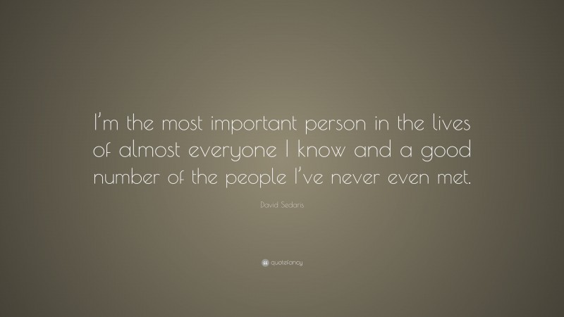 David Sedaris Quote: “I’m the most important person in the lives of almost everyone I know and a good number of the people I’ve never even met.”