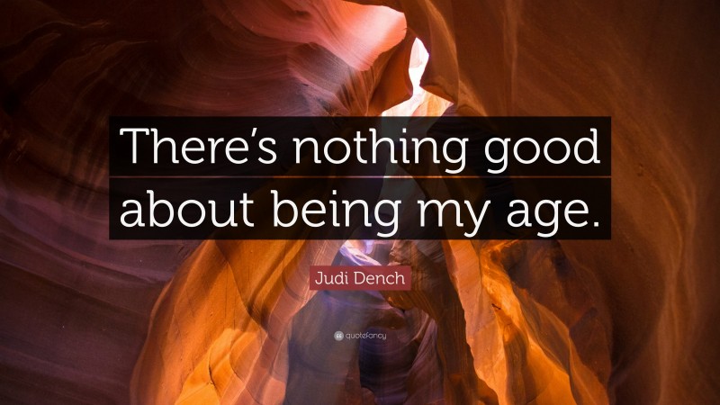 Judi Dench Quote: “There’s nothing good about being my age.”