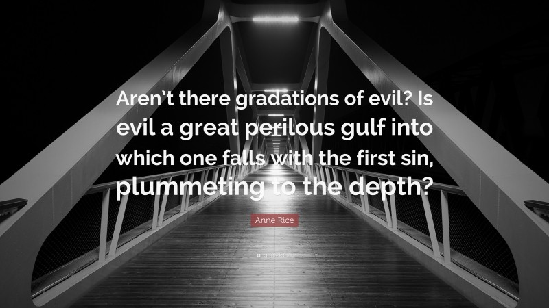 Anne Rice Quote: “Aren’t there gradations of evil? Is evil a great perilous gulf into which one falls with the first sin, plummeting to the depth?”