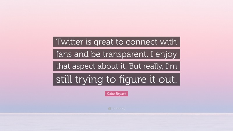Kobe Bryant Quote: “Twitter is great to connect with fans and be transparent. I enjoy that aspect about it. But really, I’m still trying to figure it out.”