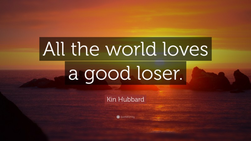 Kin Hubbard Quote: “All the world loves a good loser.”
