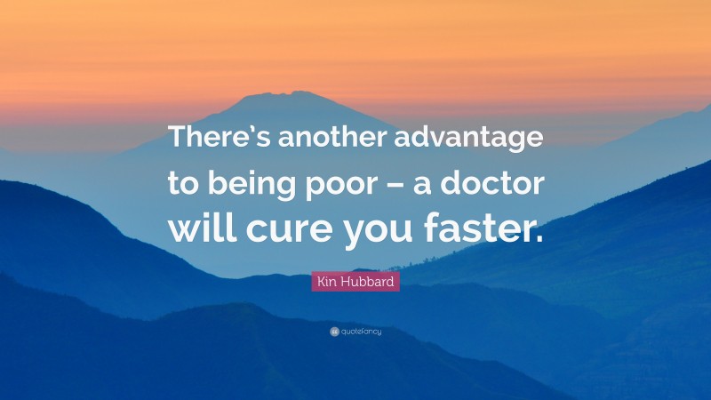 Kin Hubbard Quote: “There’s another advantage to being poor – a doctor will cure you faster.”
