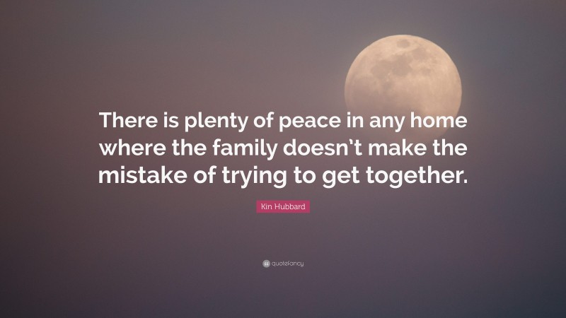 Kin Hubbard Quote: “There is plenty of peace in any home where the family doesn’t make the mistake of trying to get together.”