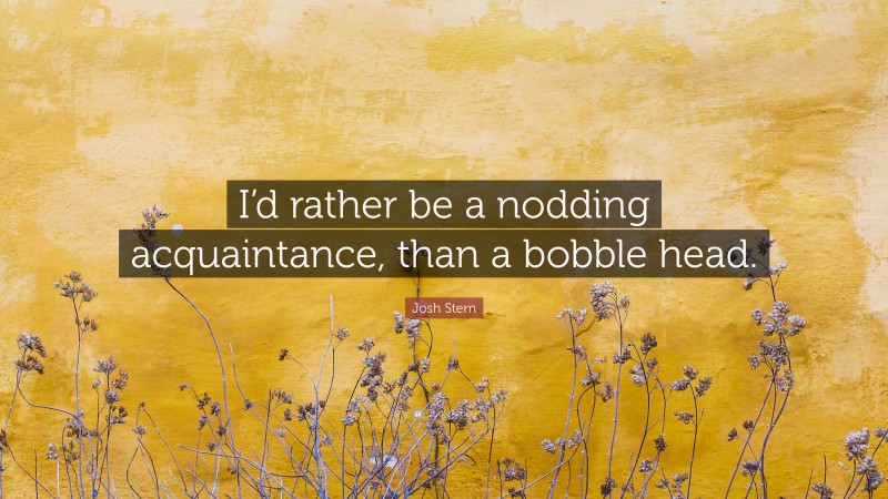 Josh Stern Quote: “I’d rather be a nodding acquaintance, than a bobble head.”