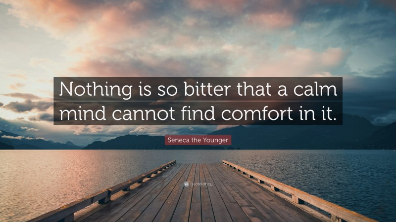 Seneca the Younger Quote: “Nothing is so bitter that a calm mind cannot find comfort in it.”