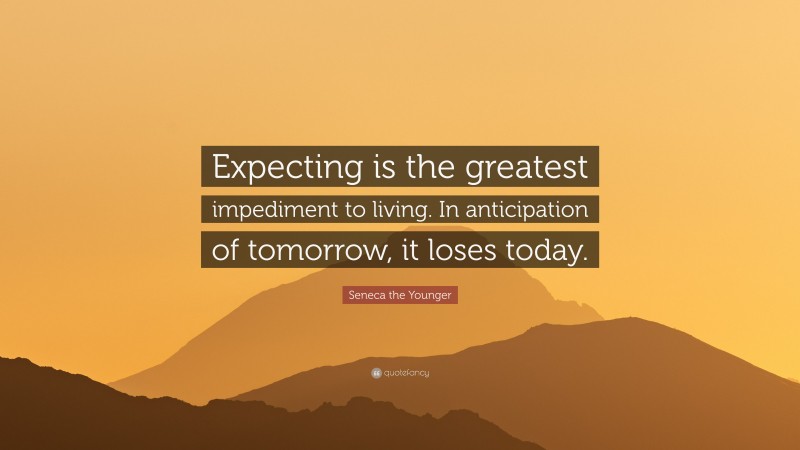 Seneca the Younger Quote: “Expecting is the greatest impediment to living. In anticipation of tomorrow, it loses today.”