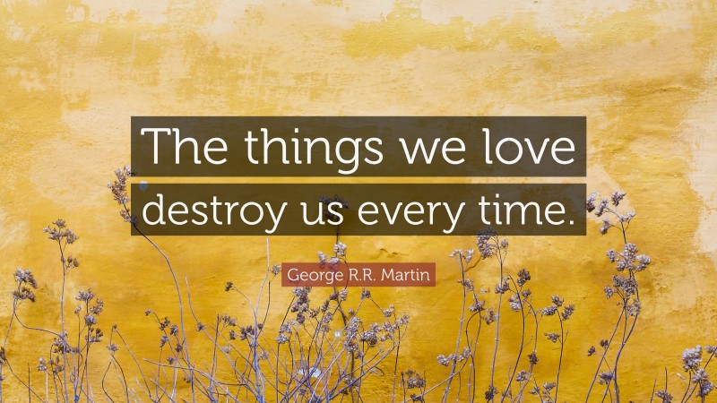 George R.R. Martin Quote: “The things we love destroy us every time.”
