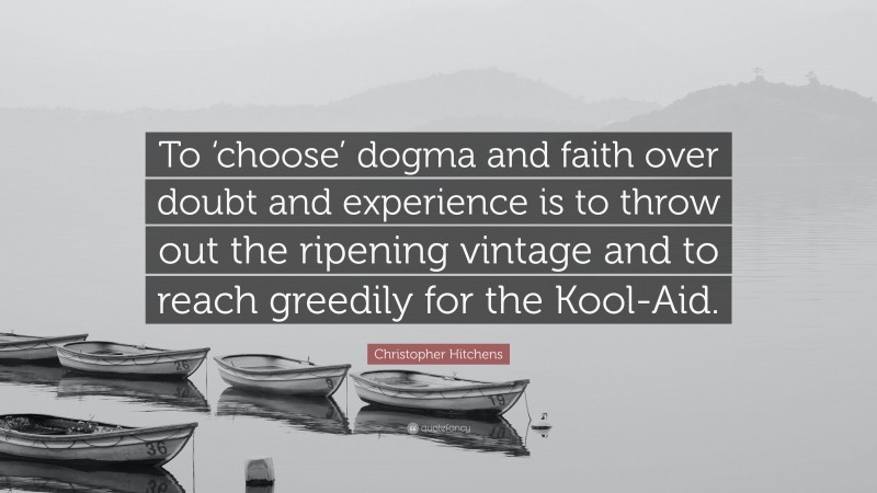 Christopher Hitchens Quote: “To ‘choose’ dogma and faith over doubt and experience is to throw out the ripening vintage and to reach greedily for the Kool-Aid.”