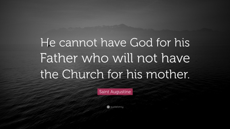 Saint Augustine Quote: “He cannot have God for his Father who will not have the Church for his mother.”