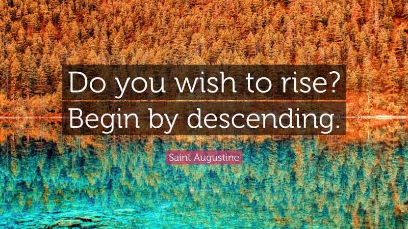 Saint Augustine Quote: “Do you wish to rise? Begin by descending.”