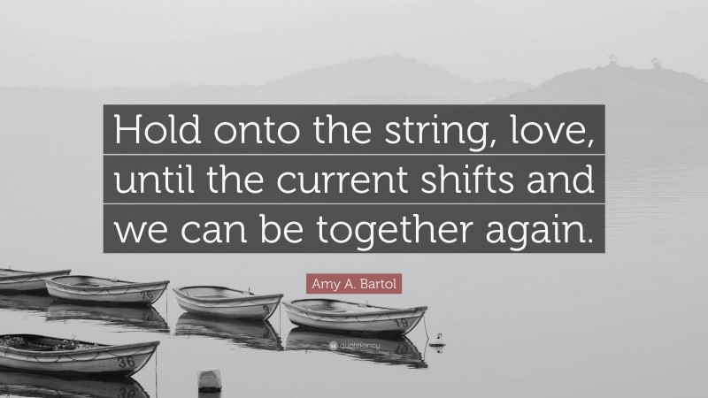 Amy A. Bartol Quote: “Hold onto the string, love, until the current shifts and we can be together again.”