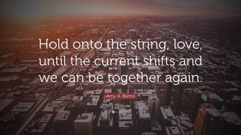 Amy A. Bartol Quote: “Hold onto the string, love, until the current shifts and we can be together again.”