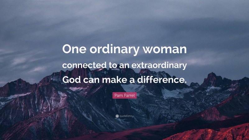 Pam Farrel Quote: “One ordinary woman connected to an extraordinary God can make a difference.”