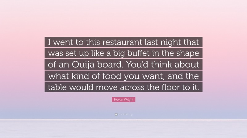 Steven Wright Quote: “I went to this restaurant last night that was set up like a big buffet in the shape of an Ouija board. You’d think about what kind of food you want, and the table would move across the floor to it.”