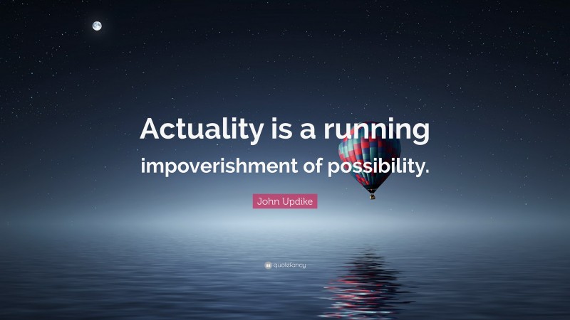 John Updike Quote: “Actuality is a running impoverishment of possibility.”
