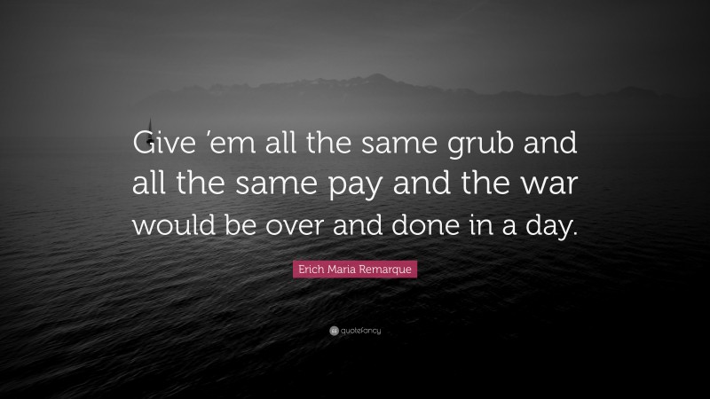 Erich Maria Remarque Quote: “Give ’em all the same grub and all the same pay and the war would be over and done in a day.”