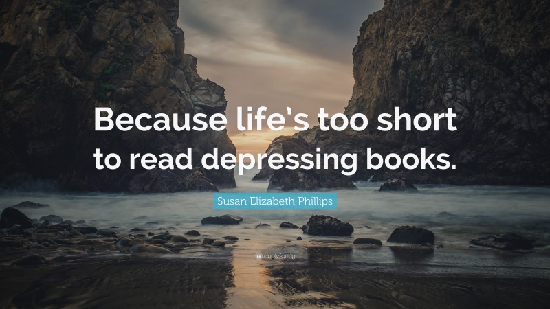 Susan Elizabeth Phillips Quote: “Because life’s too short to read depressing books.”
