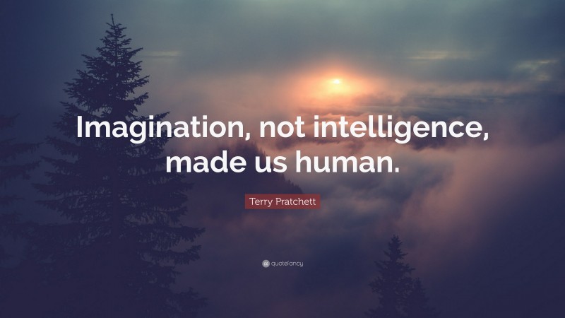Terry Pratchett Quote: “Imagination, not intelligence, made us human.”