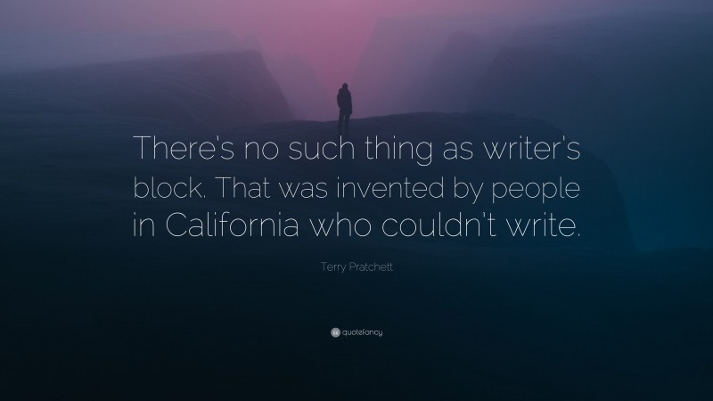 Terry Pratchett Quote: “There’s no such thing as writer’s block. That was invented by people in California who couldn’t write.”