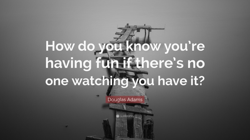 Douglas Adams Quote: “How do you know you’re having fun if there’s no one watching you have it?”