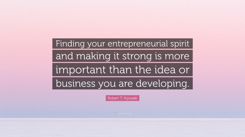 Robert T. Kiyosaki Quote: “Finding your entrepreneurial spirit and making it strong is more important than the idea or business you are developing.”