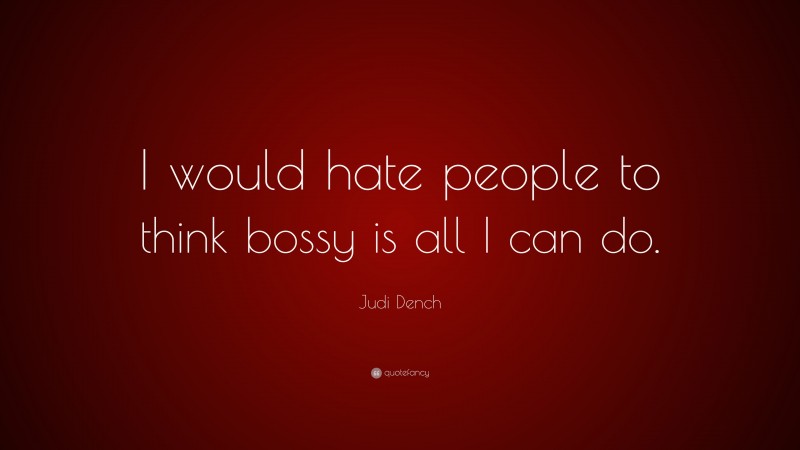 Judi Dench Quote: “I would hate people to think bossy is all I can do.”