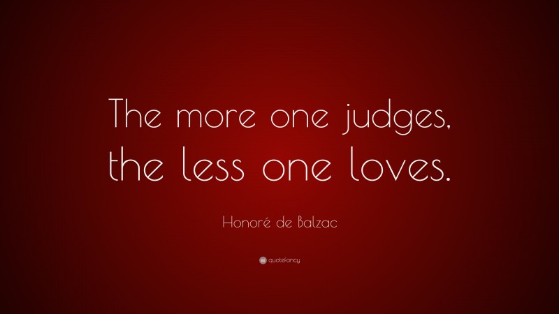 Honoré de Balzac Quote: “The more one judges, the less one loves.”