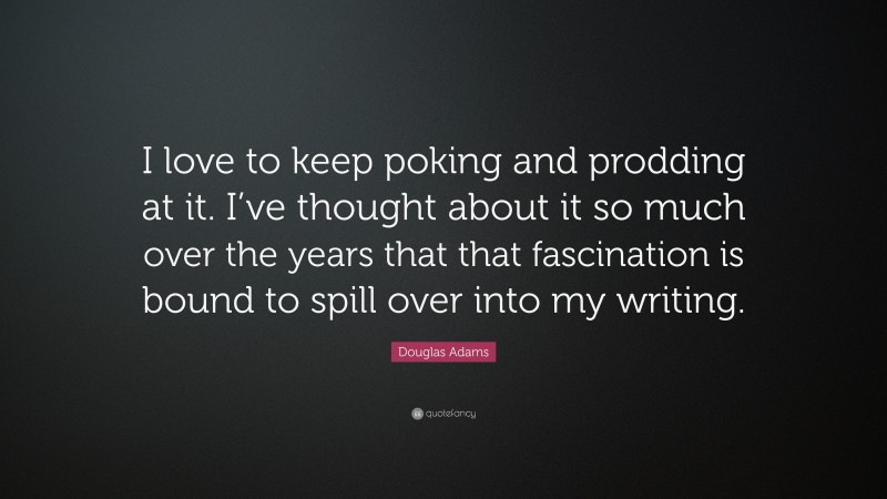 Douglas Adams Quote: “I love to keep poking and prodding at it. I’ve thought about it so much over the years that that fascination is bound to spill over into my writing.”