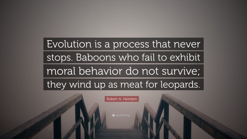 Robert A. Heinlein Quote: “Evolution is a process that never stops. Baboons who fail to exhibit moral behavior do not survive; they wind up as meat for leopards.”