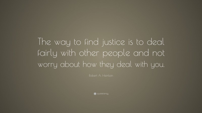 Robert A. Heinlein Quote: “The way to find justice is to deal fairly with other people and not worry about how they deal with you.”