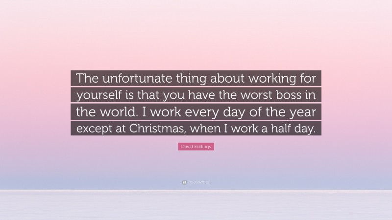 David Eddings Quote: “The unfortunate thing about working for yourself is that you have the worst boss in the world. I work every day of the year except at Christmas, when I work a half day.”