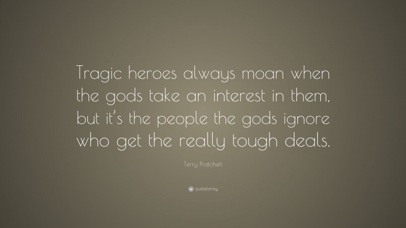 Terry Pratchett Quote: “Tragic heroes always moan when the gods take an interest in them, but it’s the people the gods ignore who get the really tough deals.”