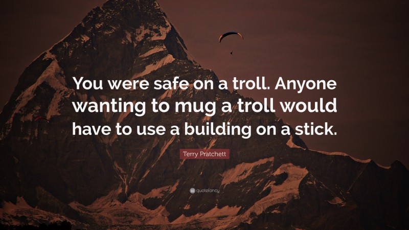 Terry Pratchett Quote: “You were safe on a troll. Anyone wanting to mug a troll would have to use a building on a stick.”