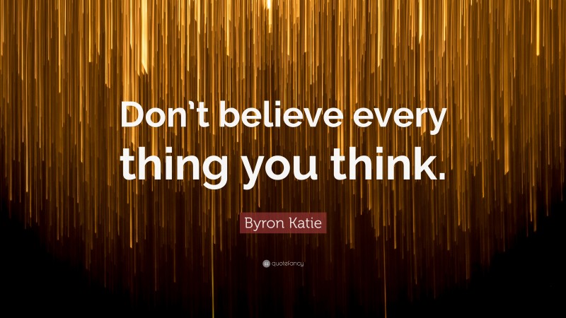Byron Katie Quote: “Don’t believe every thing you think.”