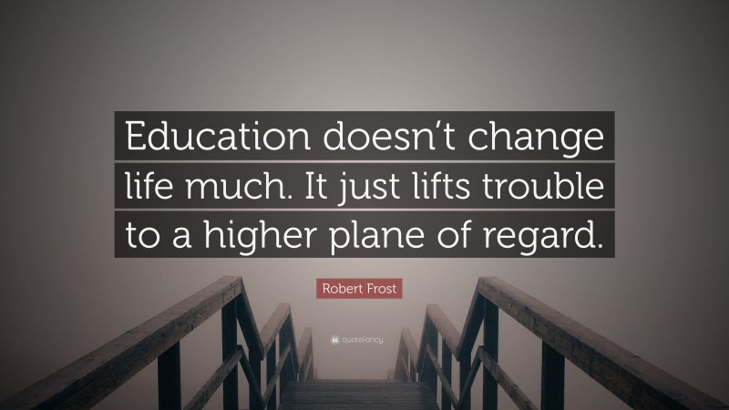 Robert Frost Quote: “Education doesn’t change life much. It just lifts trouble to a higher plane of regard.”