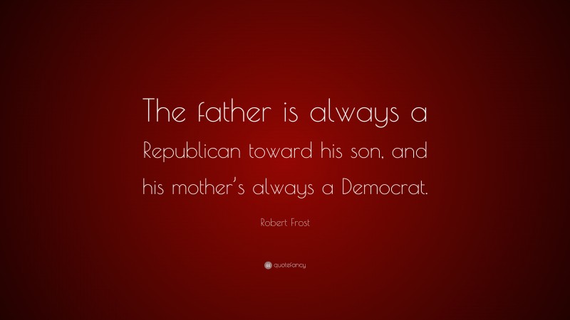 Robert Frost Quote: “The father is always a Republican toward his son, and his mother’s always a Democrat.”