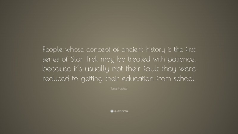 Terry Pratchett Quote: “People whose concept of ancient history is the first series of Star Trek may be treated with patience, because it’s usually not their fault they were reduced to getting their education from school.”