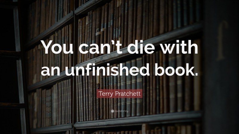 Terry Pratchett Quote: “You can’t die with an unfinished book.”