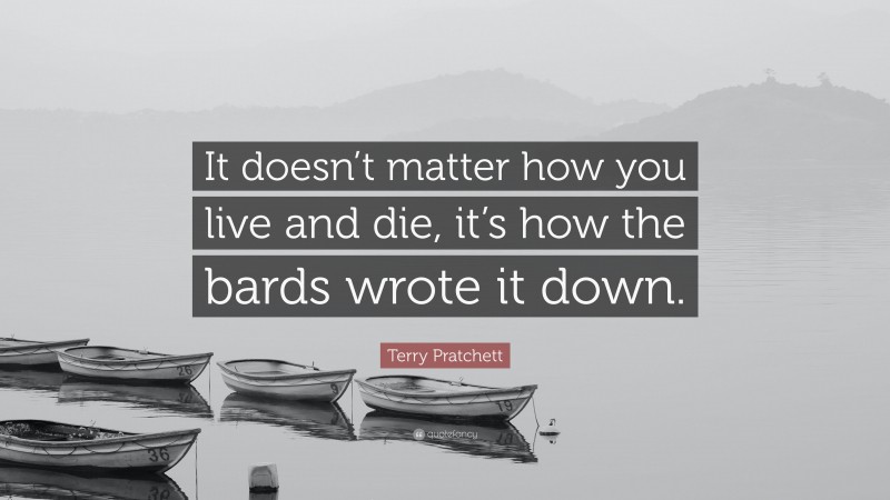 Terry Pratchett Quote: “It doesn’t matter how you live and die, it’s how the bards wrote it down.”