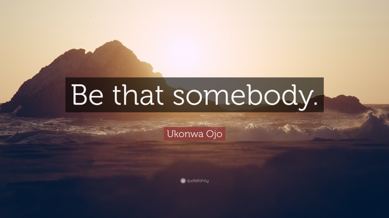 Ukonwa Ojo Quote: “Be that somebody.”