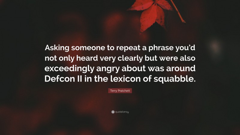 Terry Pratchett Quote: “Asking someone to repeat a phrase you’d not only heard very clearly but were also exceedingly angry about was around Defcon II in the lexicon of squabble.”